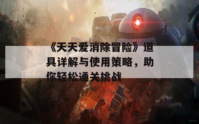 《天天愛消除冒險(xiǎn)》道具詳解與使用策略，助你輕松通關(guān)挑戰(zhàn)
