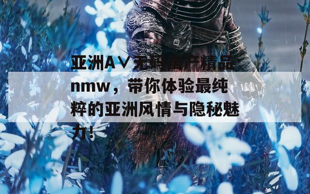 亞洲A∨無碼國產(chǎn)精品nmw，帶你體驗最純粹的亞洲風(fēng)情與隱秘魅力！