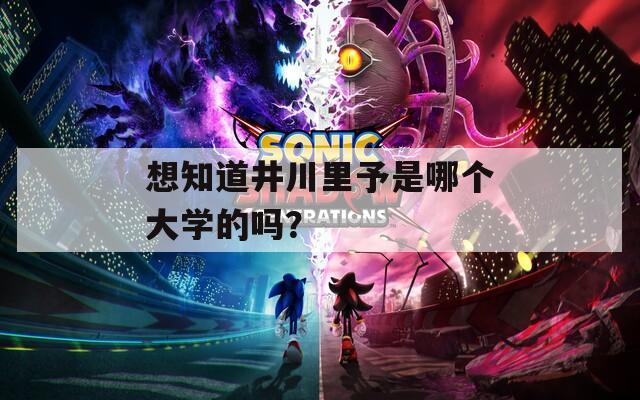 想知道井川里予是哪個大學(xué)的嗎？