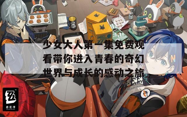 少女大人第一集免費觀看帶你進入青春的奇幻世界與成長的感動之旅