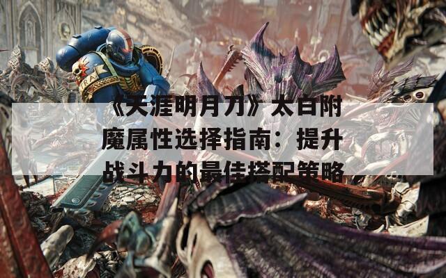 《天涯明月刀》太白附魔屬性選擇指南：提升戰(zhàn)斗力的最佳搭配策略