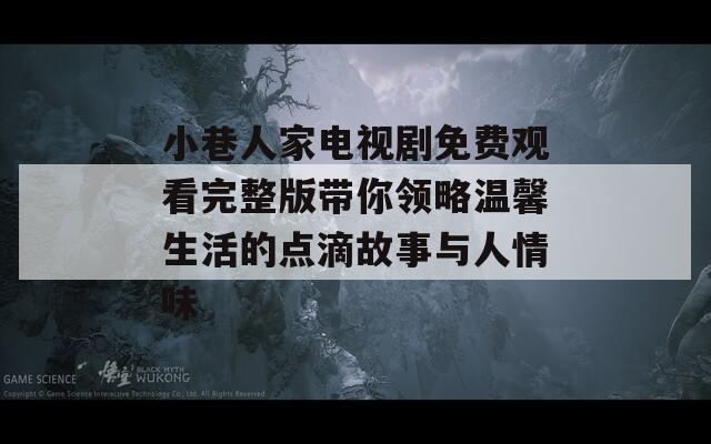 小巷人家電視劇免費(fèi)觀看完整版帶你領(lǐng)略溫馨生活的點(diǎn)滴故事與人情味