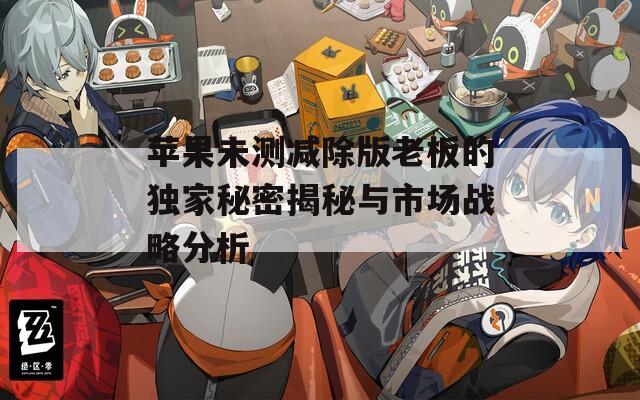 蘋(píng)果未測(cè)減除版老板的獨(dú)家秘密揭秘與市場(chǎng)戰(zhàn)略分析