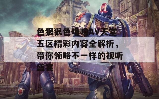 色狠狠色嚕嚕AV天堂五區(qū)精彩內(nèi)容全解析，帶你領(lǐng)略不一樣的視聽盛宴