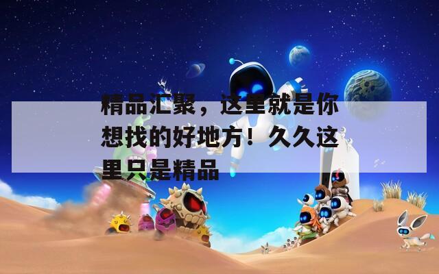精品匯聚，這里就是你想找的好地方！久久這里只是精品