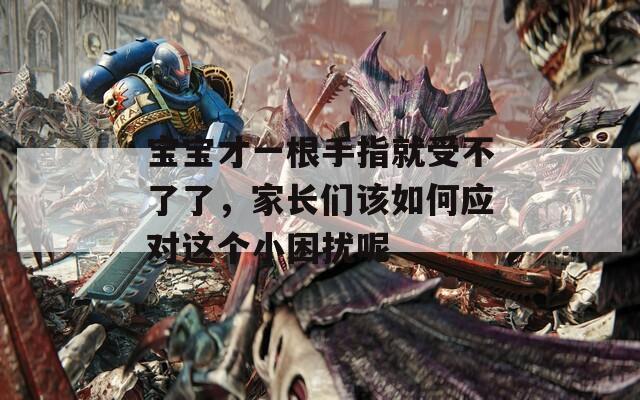 寶寶才一根手指就受不了了，家長們該如何應(yīng)對這個小困擾呢