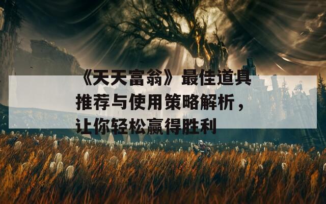 《天天富翁》最佳道具推薦與使用策略解析，讓你輕松贏得勝利