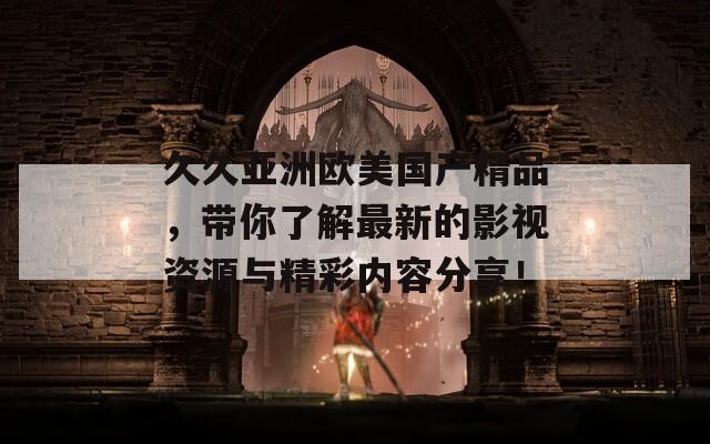 久久亞洲歐美國產(chǎn)精品，帶你了解最新的影視資源與精彩內(nèi)容分享！