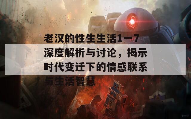 老漢的性生生活1一7深度解析與討論，揭示時(shí)代變遷下的情感聯(lián)系與生活智慧