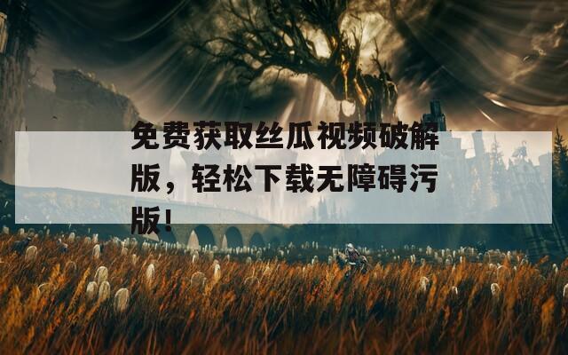 免費獲取絲瓜視頻破解版，輕松下載無障礙污版！