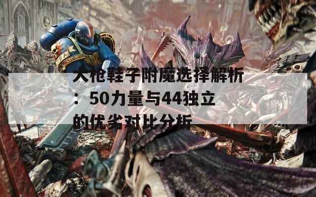 大槍鞋子附魔選擇解析：50力量與44獨立的優(yōu)劣對比分析