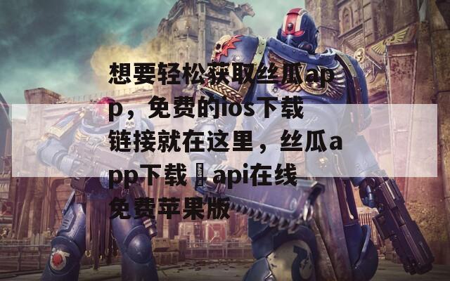想要輕松獲取絲瓜app，免費的ios下載鏈接就在這里，絲瓜app下載汅api在線免費蘋果版