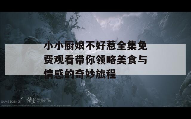 小小廚娘不好惹全集免費觀看帶你領略美食與情感的奇妙旅程