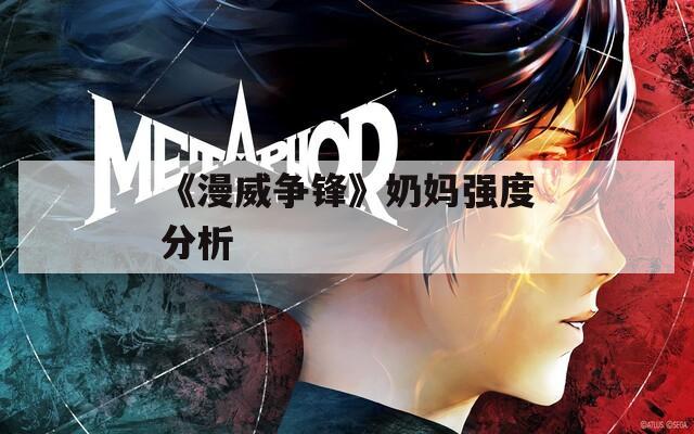《漫威爭鋒》奶媽強(qiáng)度分析