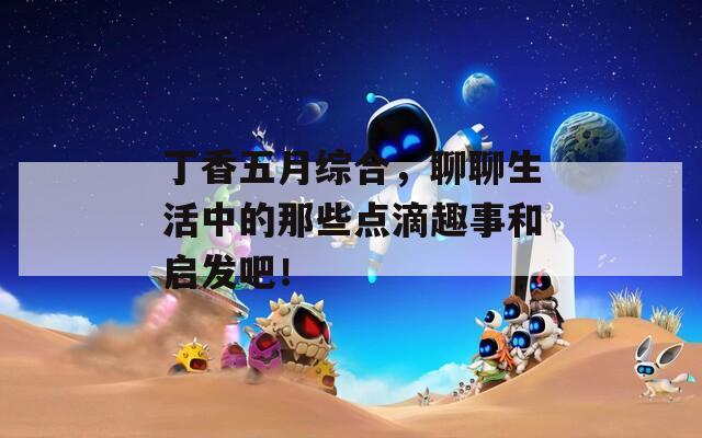 丁香五月綜合，聊聊生活中的那些點滴趣事和啟發(fā)吧！