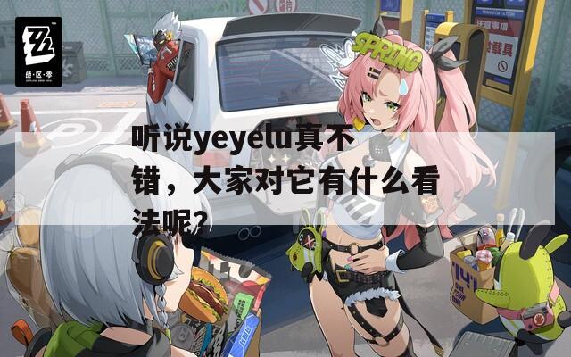 聽說yeyelu真不錯，大家對它有什么看法呢？