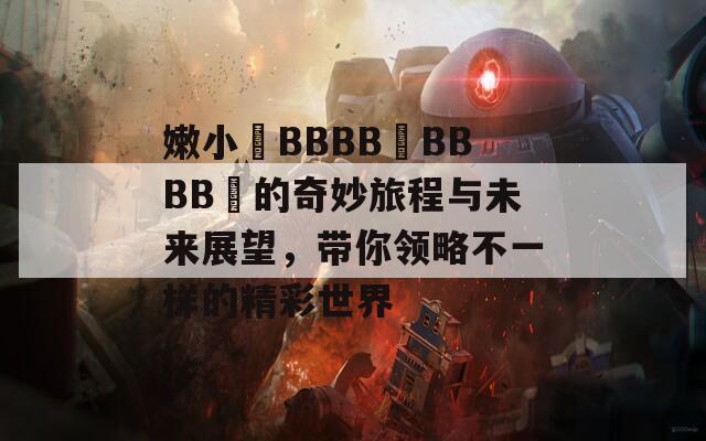 嫩小槡BBBB槡BBBB槡的奇妙旅程與未來展望，帶你領(lǐng)略不一樣的精彩世界