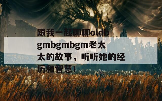跟我一起聊聊oldbgmbgmbgm老太太的故事，聽(tīng)聽(tīng)她的經(jīng)歷和智慧！