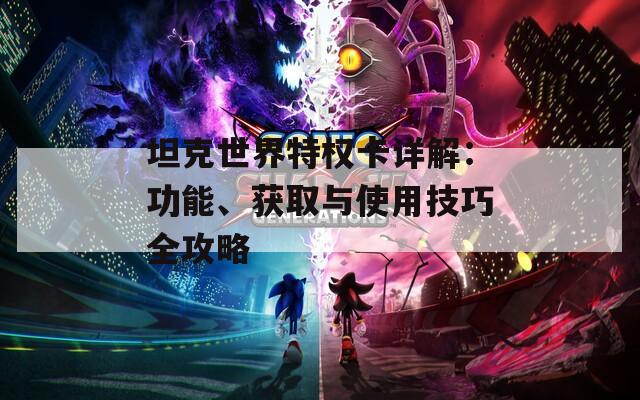 坦克世界特權(quán)卡詳解：功能、獲取與使用技巧全攻略
