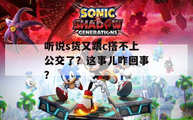 聽說s貨又跟c搭不上公交了？這事兒咋回事？