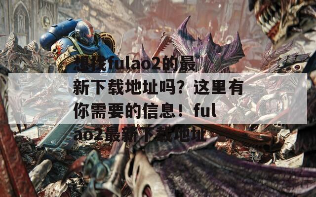 想找fulao2的最新下載地址嗎？這里有你需要的信息！fulao2最新下載地址