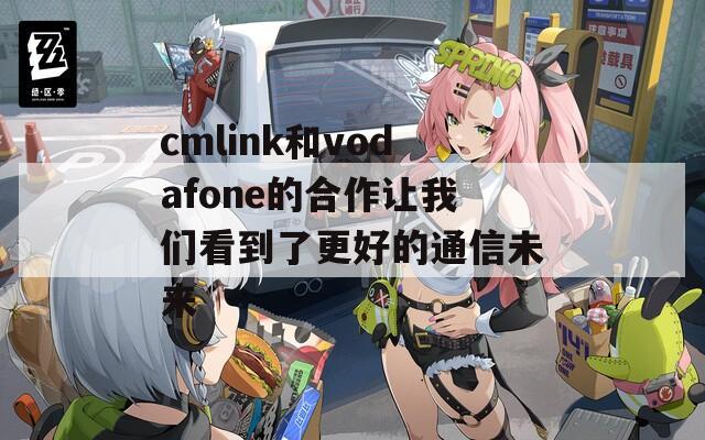 cmlink和vodafone的合作讓我們看到了更好的通信未來(lái)