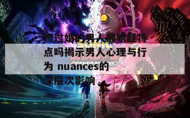 嫖過娼的男人最明顯特點嗎揭示男人心理與行為 nuances的深層次影響