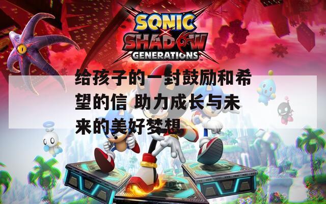 給孩子的一封鼓勵和希望的信 助力成長與未來的美好夢想