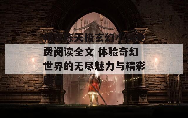暢享陳天極玄幻小說(shuō)免費(fèi)閱讀全文 體驗(yàn)奇幻世界的無(wú)盡魅力與精彩劇情