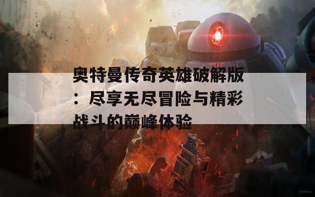 奧特曼傳奇英雄破解版：盡享無(wú)盡冒險(xiǎn)與精彩戰(zhàn)斗的巔峰體驗(yàn)