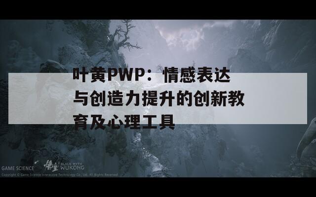 葉黃PWP：情感表達與創(chuàng)造力提升的創(chuàng)新教育及心理工具