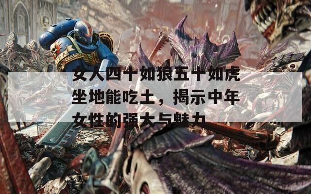 女人四十如狼五十如虎坐地能吃土，揭示中年女性的強(qiáng)大與魅力