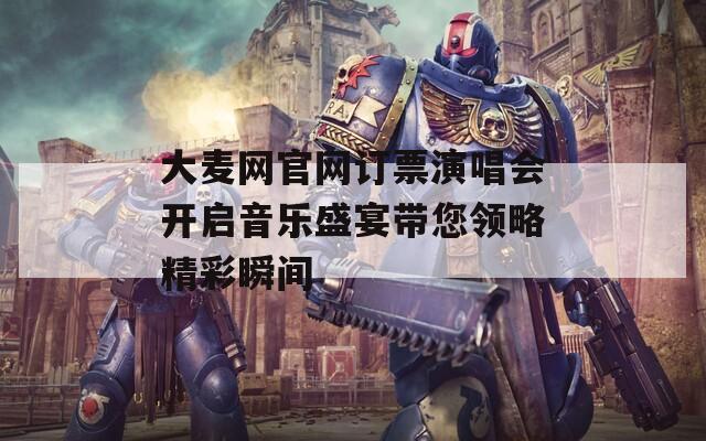 大麥網(wǎng)官網(wǎng)訂票演唱會開啟音樂盛宴帶您領(lǐng)略精彩瞬間