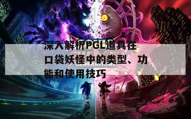深入解析PGL道具在口袋妖怪中的類型、功能和使用技巧