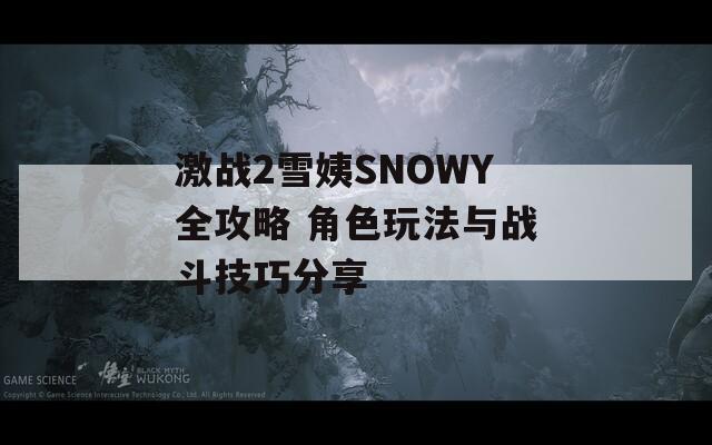 激戰(zhàn)2雪姨SNOWY全攻略 角色玩法與戰(zhàn)斗技巧分享