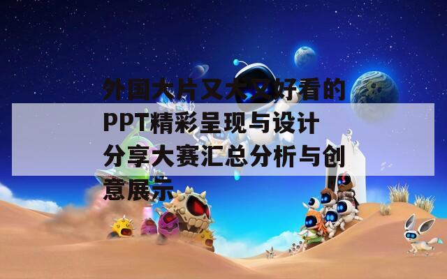 外國(guó)大片又大又好看的PPT精彩呈現(xiàn)與設(shè)計(jì)分享大賽匯總分析與創(chuàng)意展示