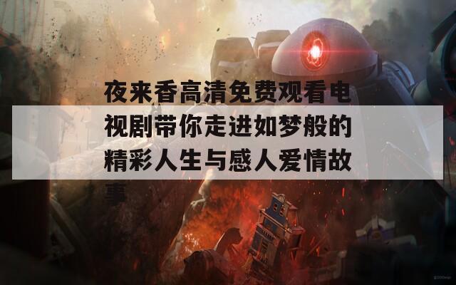 夜來香高清免費(fèi)觀看電視劇帶你走進(jìn)如夢般的精彩人生與感人愛情故事