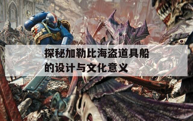 探秘加勒比海盜道具船的設(shè)計與文化意義