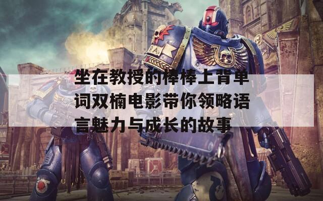 坐在教授的棒棒上背單詞雙楠電影帶你領略語言魅力與成長的故事