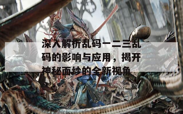 深入解析亂碼一二三亂碼的影響與應用，揭開神秘面紗的全新視角