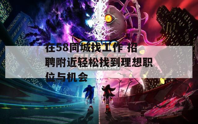 在58同城找工作 招聘附近輕松找到理想職位與機(jī)會(huì)