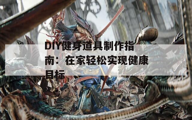 DIY健身道具制作指南：在家輕松實(shí)現(xiàn)健康目標(biāo)