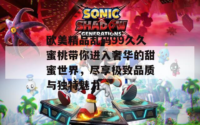 歐美精品亂碼99久久蜜桃?guī)氵M(jìn)入奢華的甜蜜世界，盡享極致品質(zhì)與獨(dú)特魅力