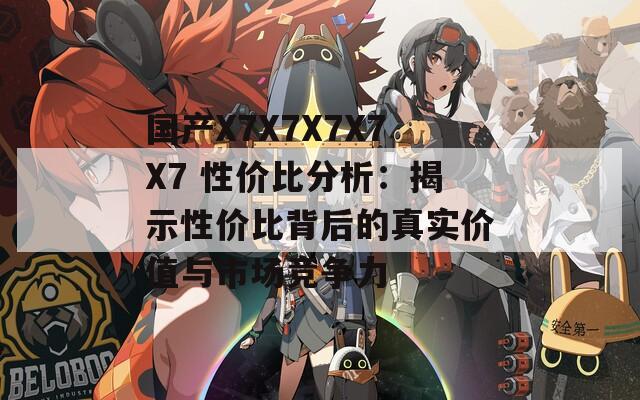 國產(chǎn)X7X7X7X7X7 性價(jià)比分析：揭示性價(jià)比背后的真實(shí)價(jià)值與市場競爭力