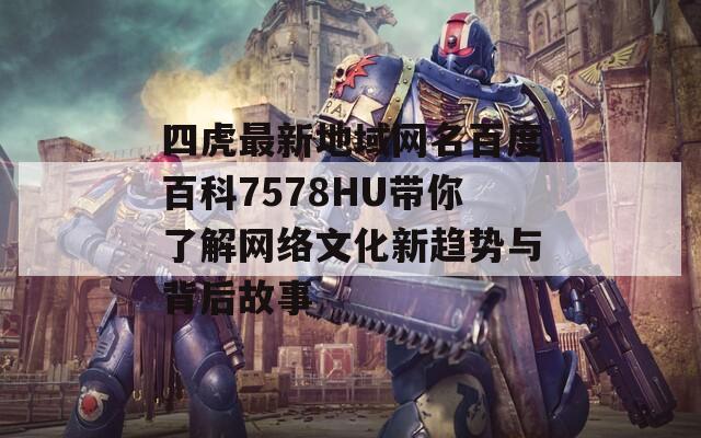 四虎最新地域網(wǎng)名百度百科7578HU帶你了解網(wǎng)絡文化新趨勢與背后故事