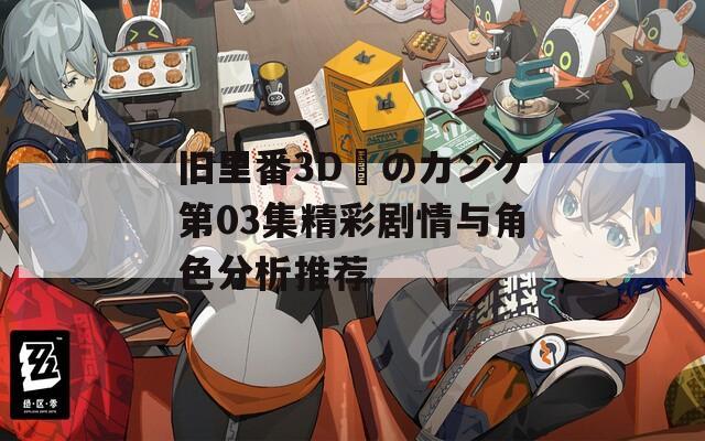 舊里番3D姉のカンケ第03集精彩劇情與角色分析推薦