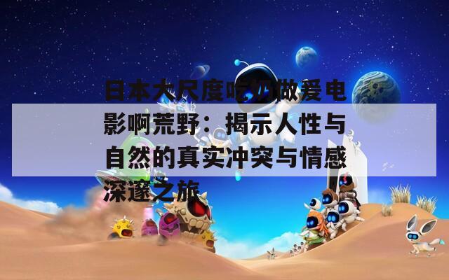 日本大尺度吃奶做爰電影啊荒野：揭示人性與自然的真實(shí)沖突與情感深邃之旅