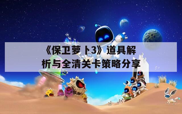 《保衛(wèi)蘿卜3》道具解析與全清關(guān)卡策略分享