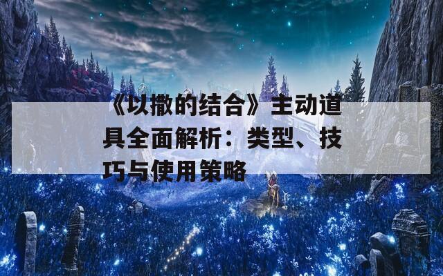 《以撒的結(jié)合》主動(dòng)道具全面解析：類型、技巧與使用策略
