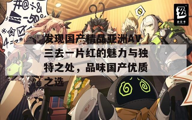 發(fā)現(xiàn)國(guó)產(chǎn)精品亞洲AV三去一片紅的魅力與獨(dú)特之處，品味國(guó)產(chǎn)優(yōu)質(zhì)之選